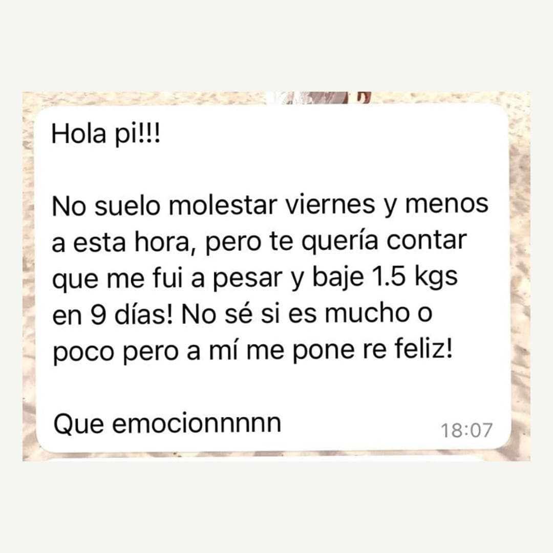 Te quería contar que me fui a pesar y bajé 1,5 kilos en 9 días. No sé si es mucho o poco, pero a mí me pone re feliz.